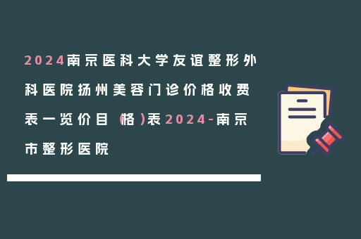 2024南京医科大学友谊整形外科医院扬州美容门诊价格收费表一览价目（格）表2024-南京市整形医院